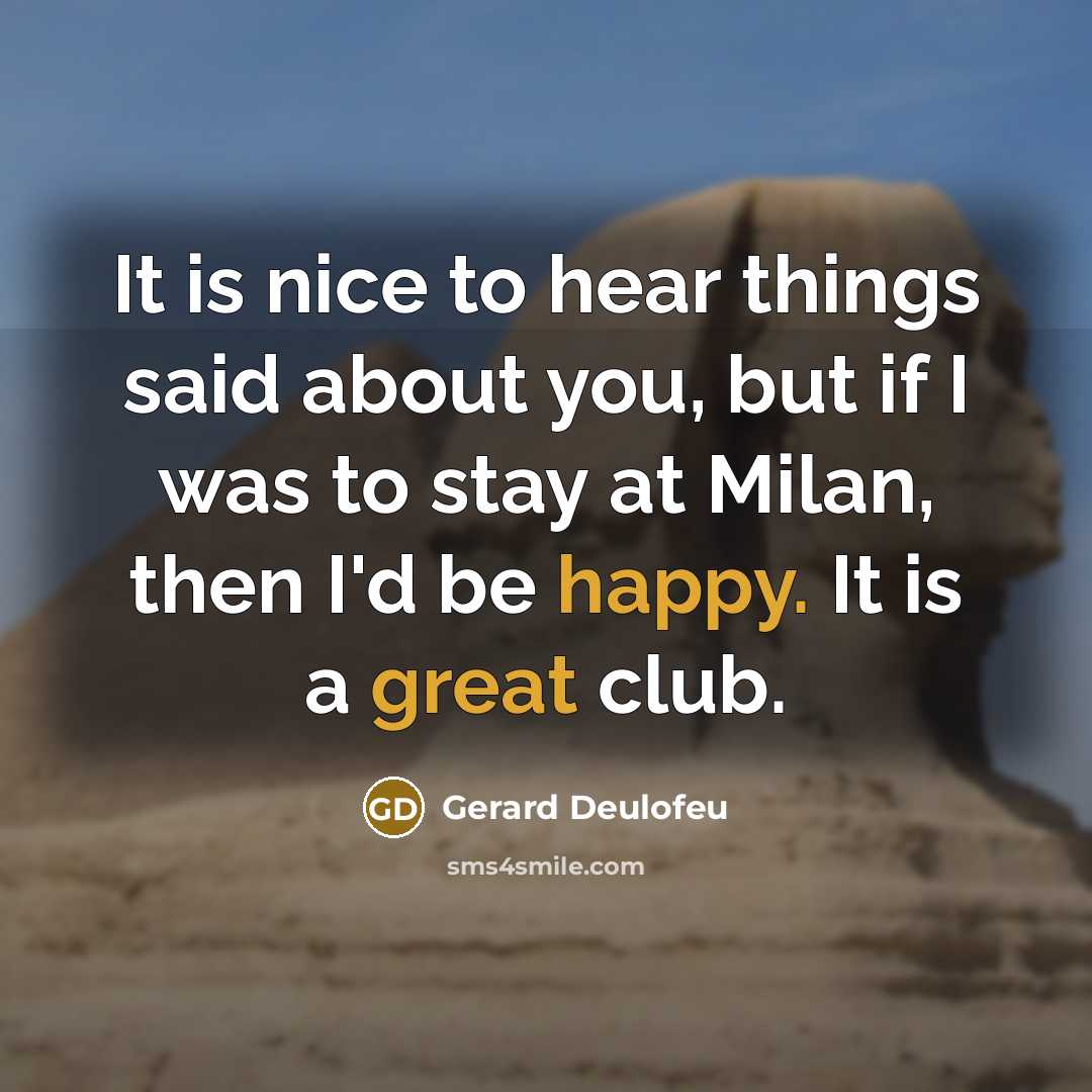 “It is nice to hear things said about you, but if I was to stay at Milan, then I'd be happy. It is a great club.” quote by Gerard Deulofeu