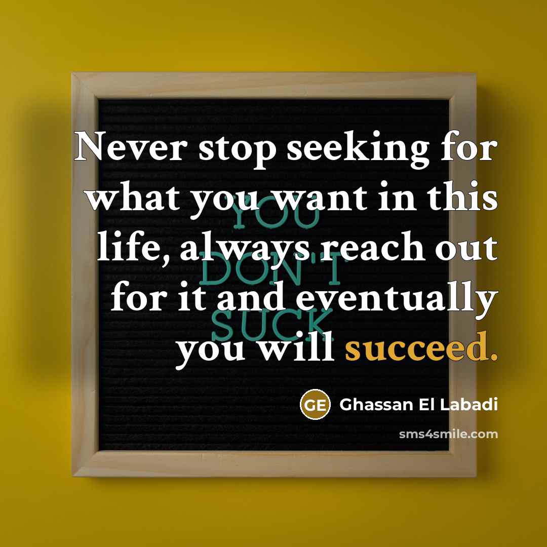 “Never stop seeking for what you want in this life, always reach out for it and eventually you will succeed.” quote by Ghassan El Labadi