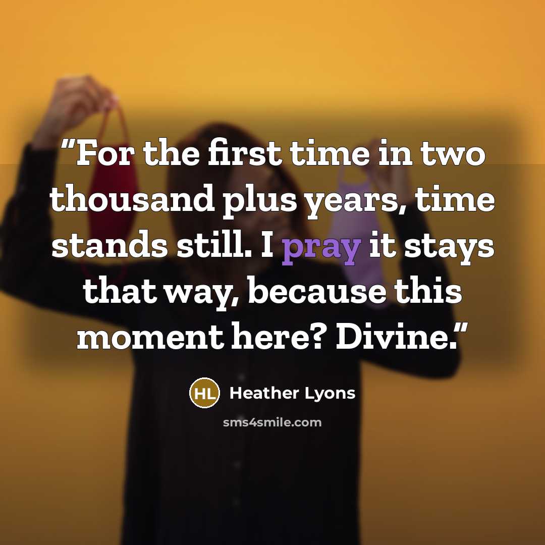 “For the first time in two thousand plus years, time stands still. I pray it stays that way, because this moment here? Divine.” quote by Heather Lyons