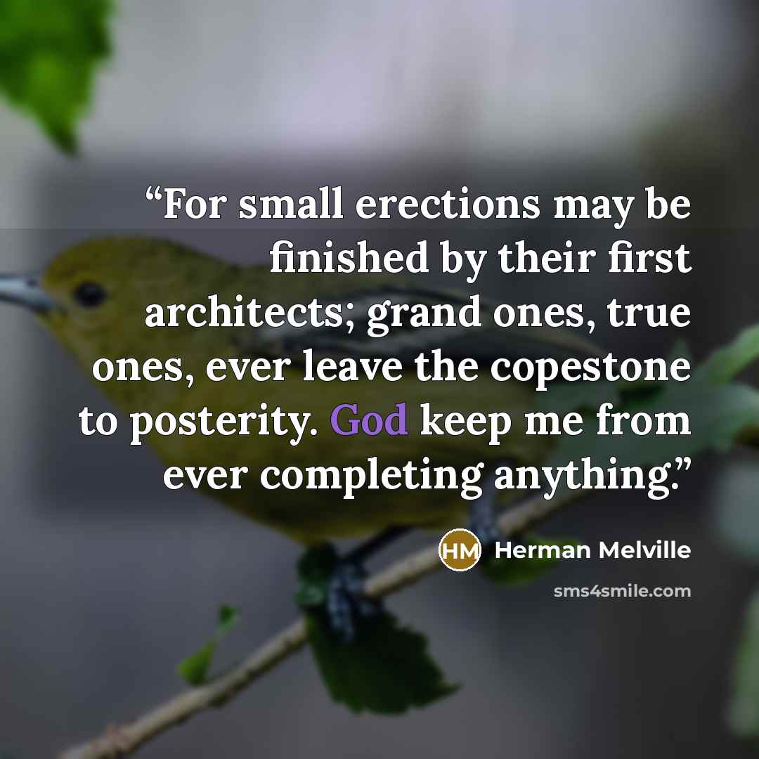 “For small erections may be finished by their first architects; grand ones, true ones, ever leave the copestone to posterity. God keep me from ever completing anything.” quote by Herman Melville