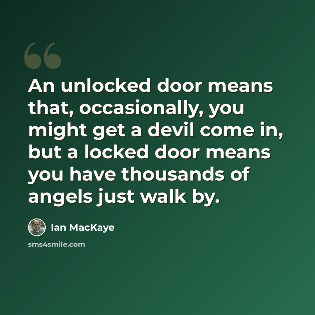 “An unlocked door means that, occasionally, you might get a devil come in, but a locked door means you have thousands of angels just walk by.” quote by Ian MacKaye