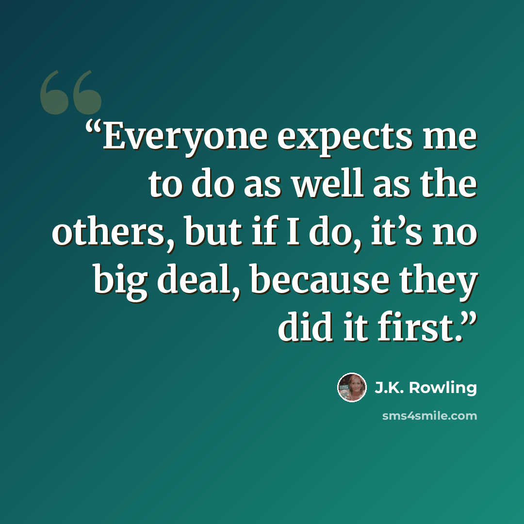“Everyone expects me to do as well as the others, but if I do, it’s no big deal, because they did it first.” quote by J.K. Rowling