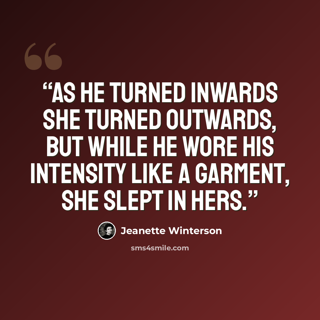 “As he turned inwards she turned outwards, but while he wore his intensity like a garment, she slept in hers.” quote by Jeanette Winterson