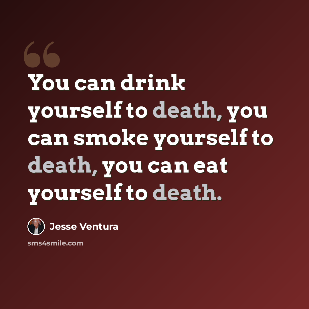 “You can drink yourself to death, you can smoke yourself to death, you can eat yourself to death.” quote by Jesse Ventura