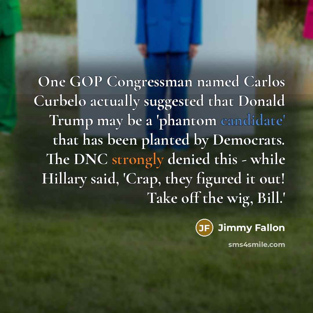 “One GOP Congressman named Carlos Curbelo actually suggested that Donald Trump may be a 'phantom candidate' that has been planted by Democrats. The DNC strongly denied this - while Hillary said, 'Crap, they figured it out! Take off the wig, Bill.'” quote by Jimmy Fallon