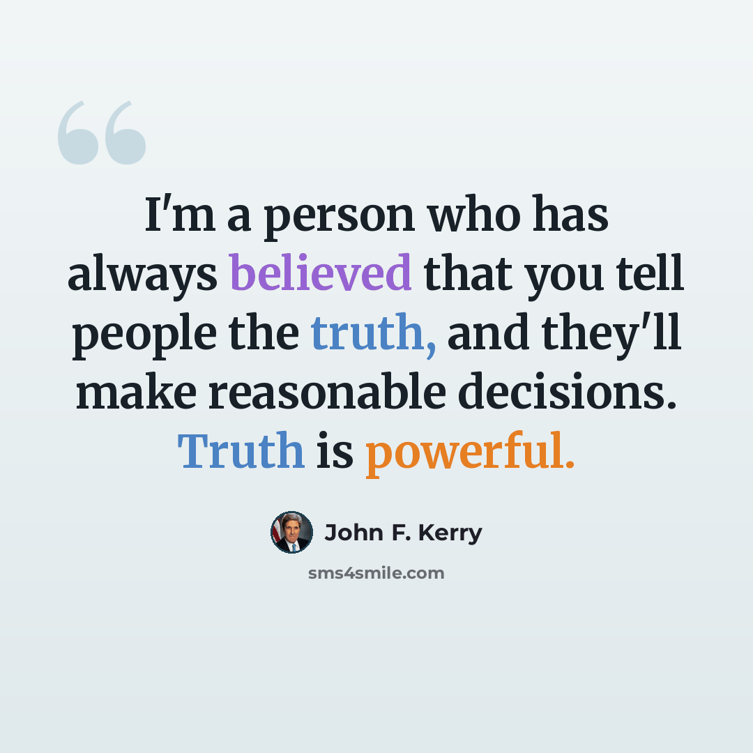 “I'm a person who has always believed that you tell people the truth, and they'll make reasonable decisions. Truth is powerful.” quote by John F. Kerry