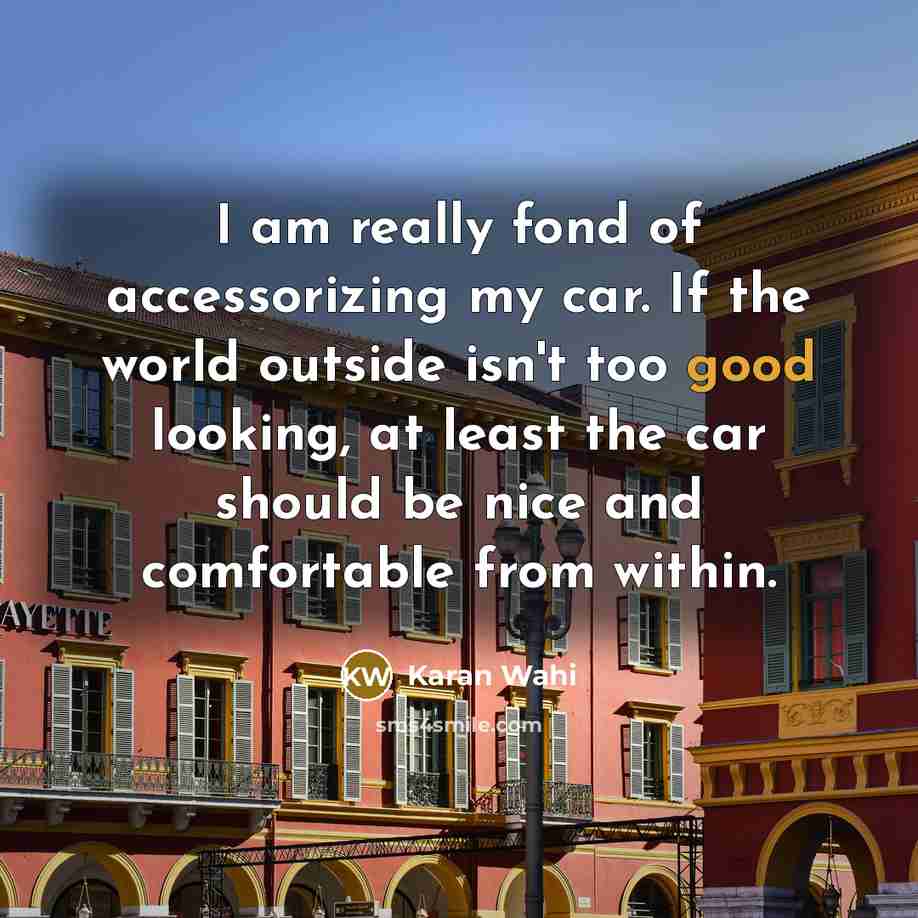 “I am really fond of accessorizing my car. If the world outside isn't too good looking, at least the car should be nice and comfortable from within.” quote by Karan Wahi