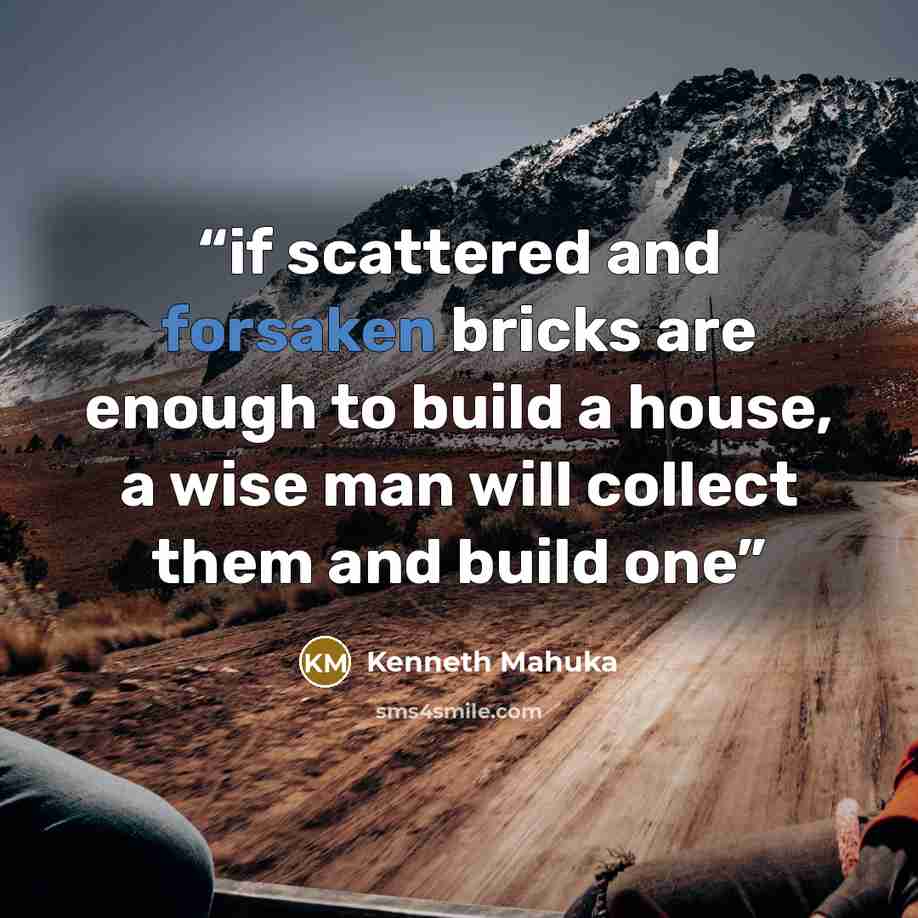 “if scattered and forsaken bricks are enough to build a house, a wise man will collect them and build one” quote by Kenneth Mahuka