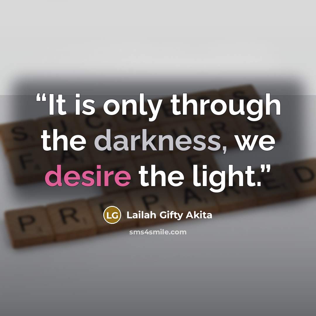 “It is only through the darkness, we desire the light.” quote by Lailah Gifty Akita