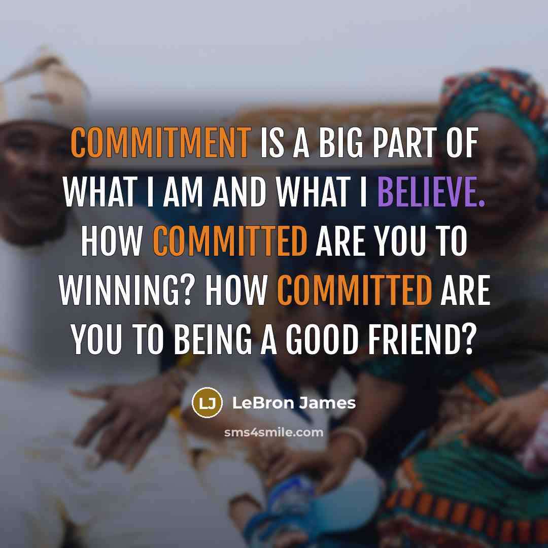 “Commitment is a big part of what I am and what I believe. How committed are you to winning? How committed are you to being a good friend?” quote by LeBron James