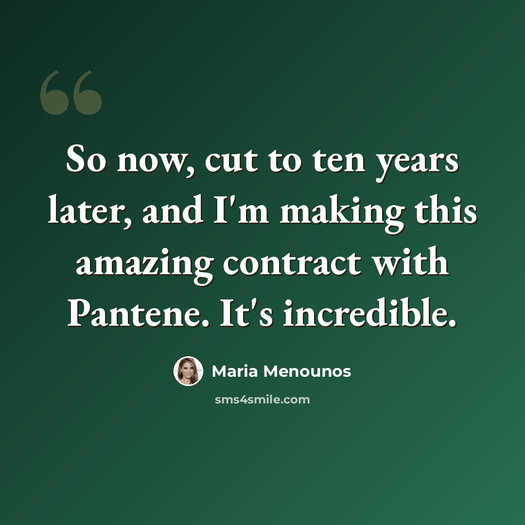 “So now, cut to ten years later, and I'm making this amazing contract with Pantene. It's incredible.” quote by Maria Menounos