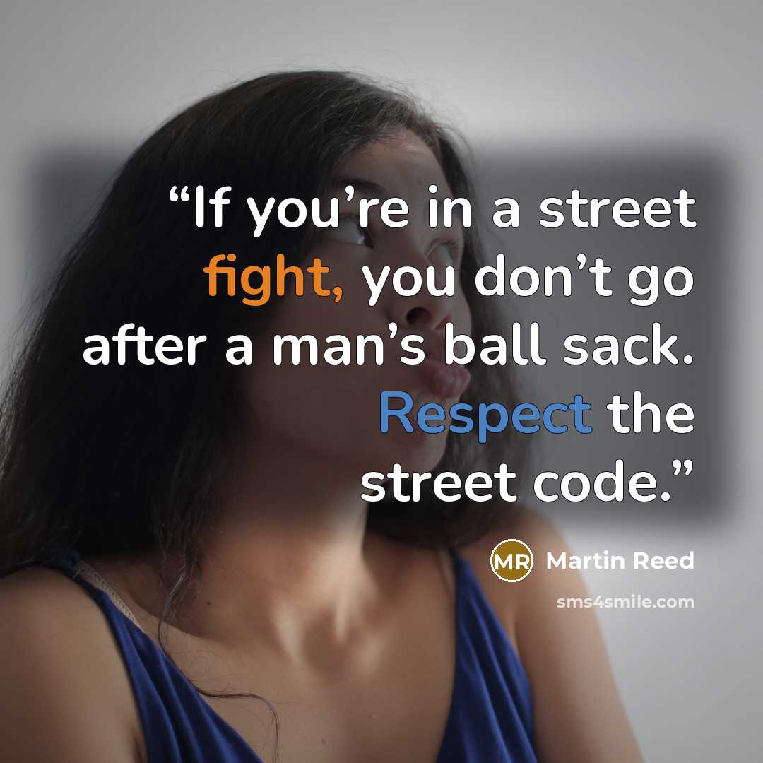 “If you’re in a street fight, you don’t go after a man’s ball sack. Respect the street code.” quote by Martin Reed