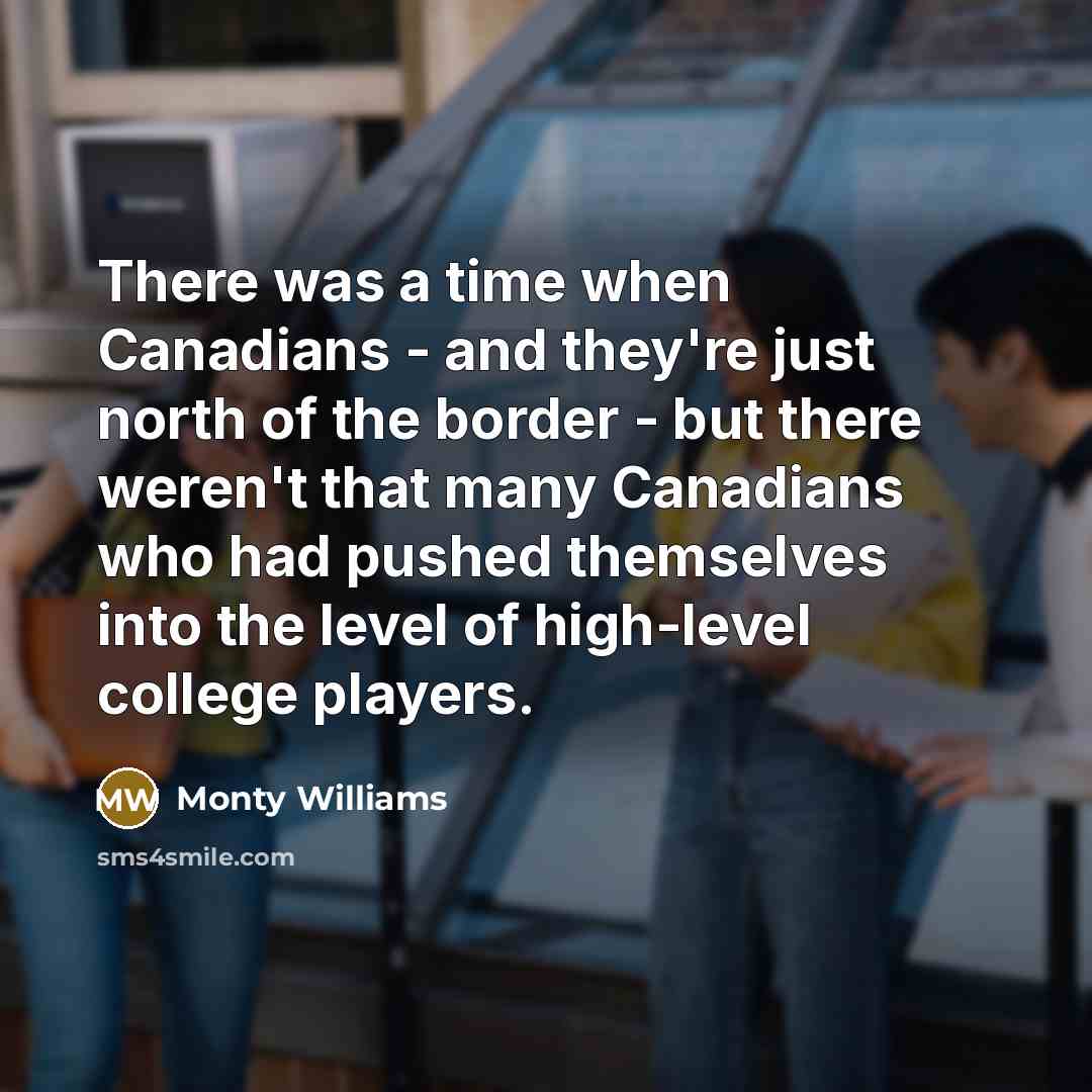 “There was a time when Canadians - and they're just north of the border - but there weren't that many Canadians who had pushed themselves into the level of high-level college players.” quote by Monty Williams