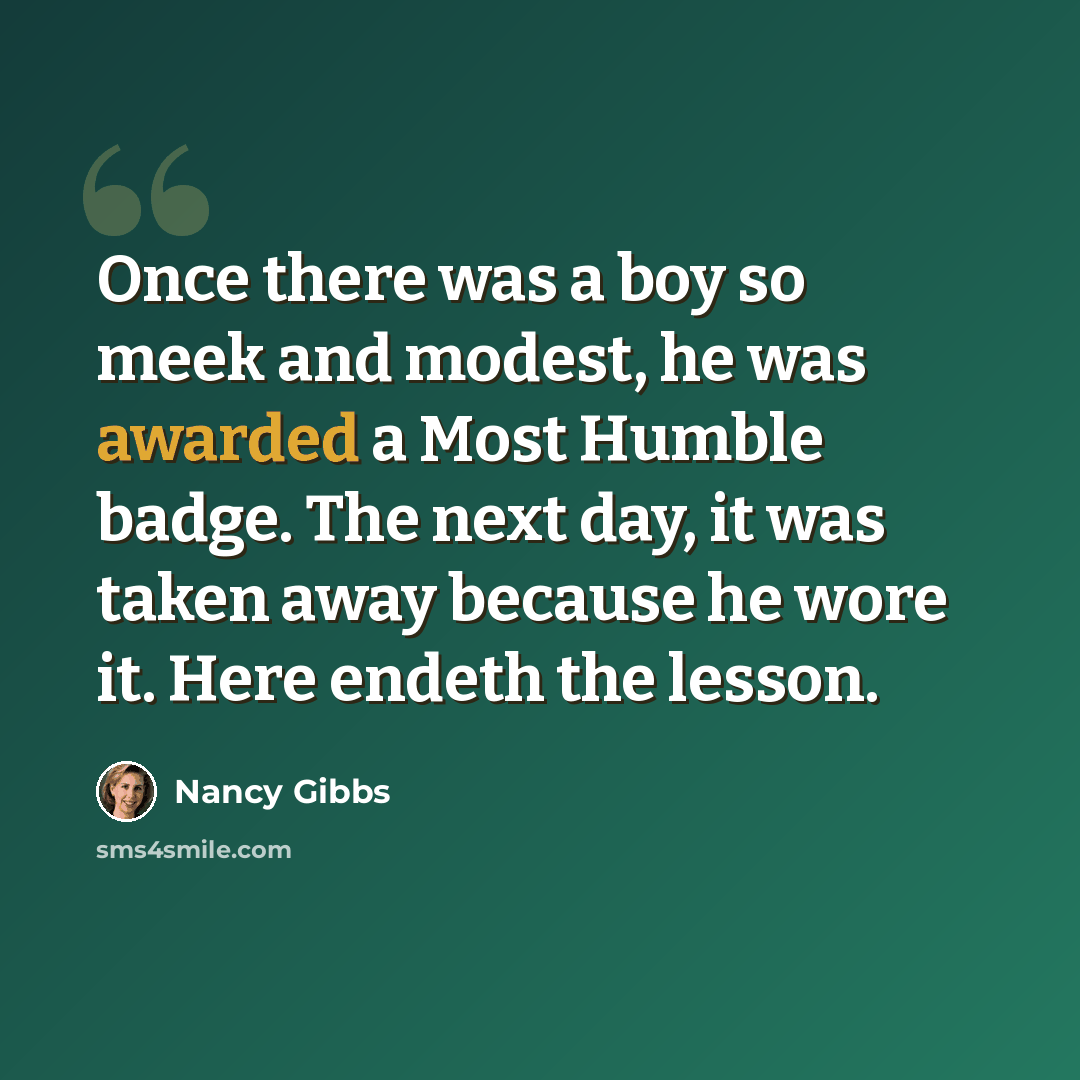 “Once there was a boy so meek and modest, he was awarded a Most Humble badge. The next day, it was taken away because he wore it. Here endeth the lesson.” quote by Nancy Gibbs