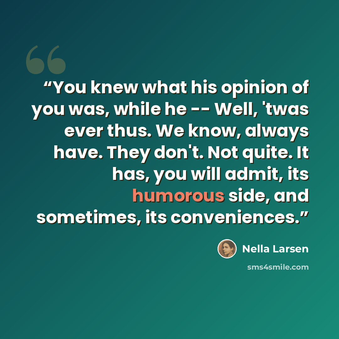“You knew what his opinion of you was, while he -- Well, 'twas ever thus. We know, always have. They don't. Not quite. It has, you will admit, its humorous side, and sometimes, its conveniences.” quote by Nella Larsen