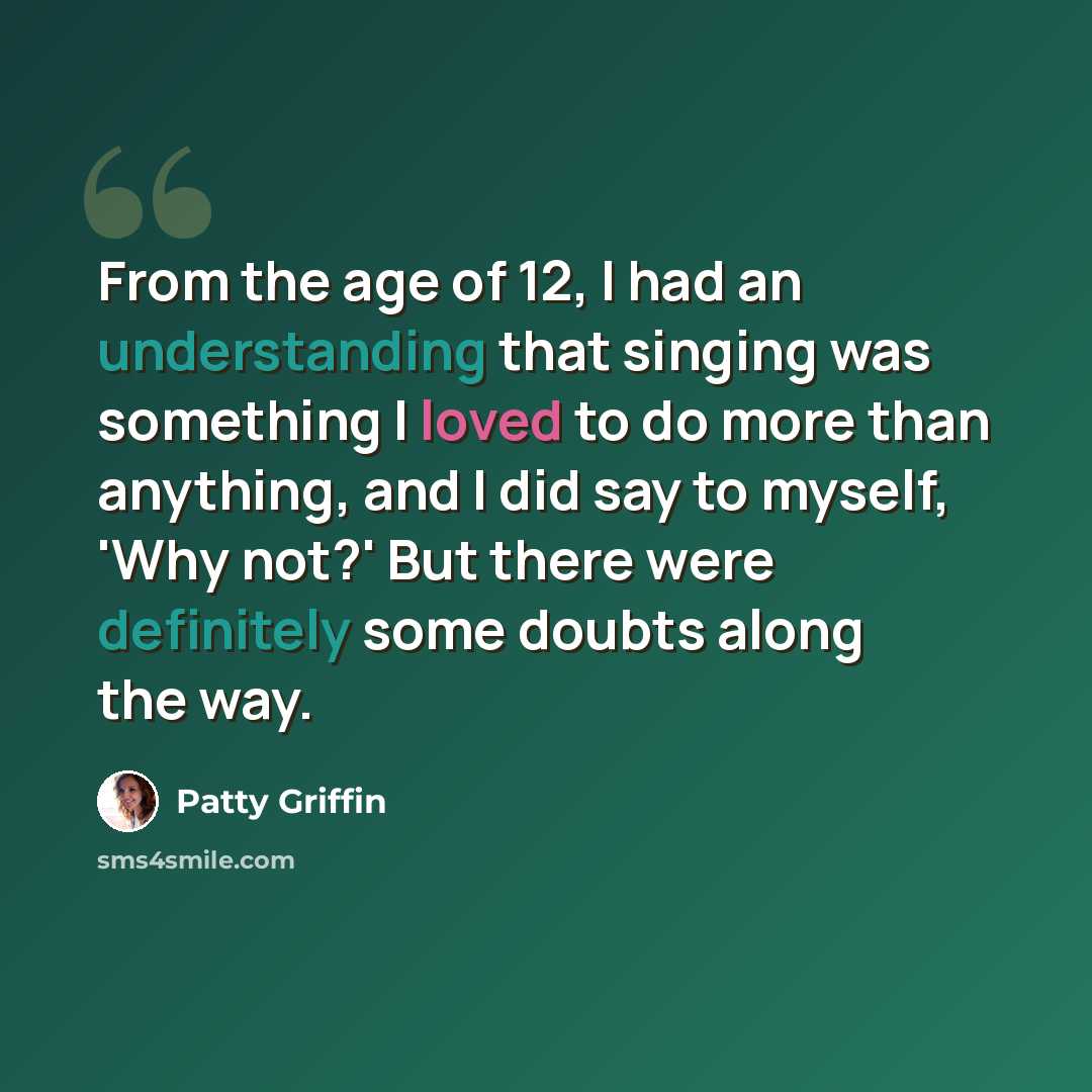 “From the age of 12, I had an understanding that singing was something I loved to do more than anything, and I did say to myself, 'Why not?' But there were definitely some doubts along the way.” quote by Patty Griffin
