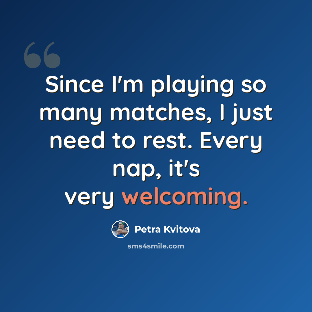 “Since I'm playing so many matches, I just need to rest. Every nap, it's very welcoming.” quote by Petra Kvitova