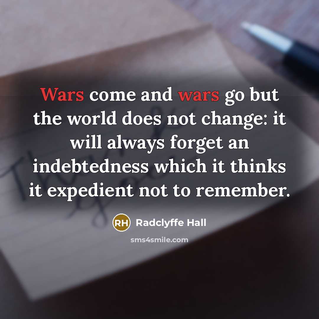 “Wars come and wars go but the world does not change: it will always forget an indebtedness which it thinks it expedient not to remember.” quote by Radclyffe Hall