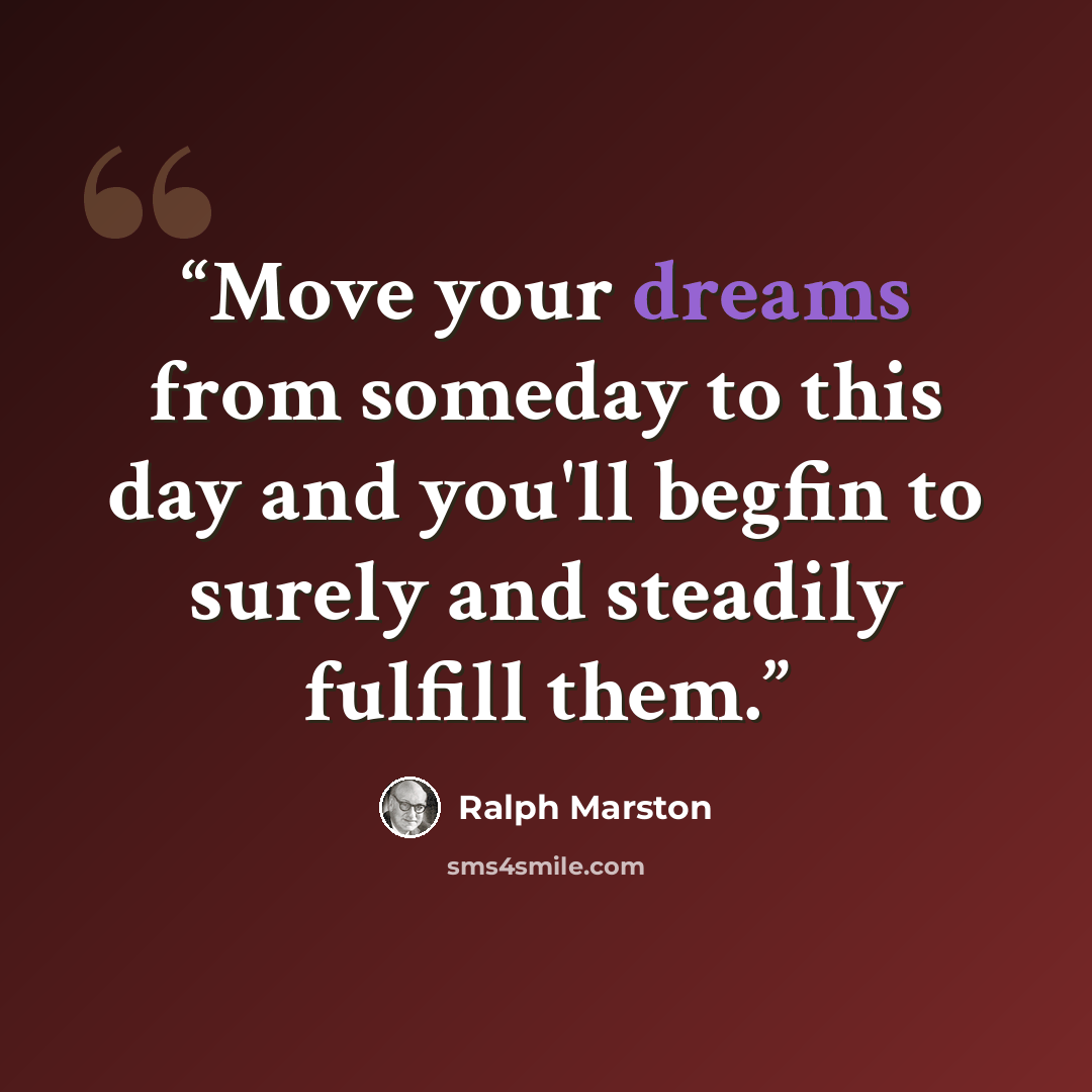 “Move your dreams from someday to this day and you'll begfin to surely and steadily fulfill them.” quote by Ralph Marston