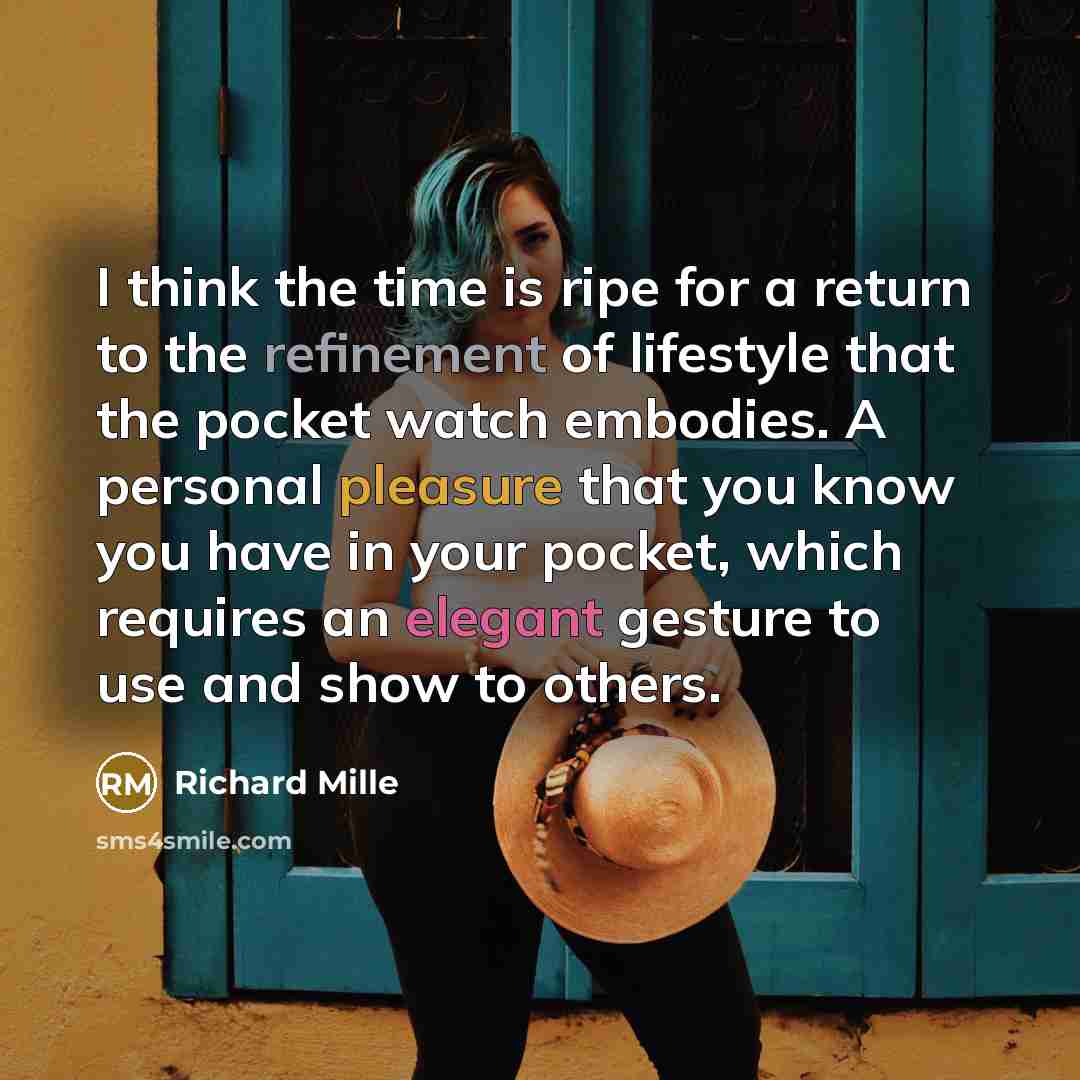 “I think the time is ripe for a return to the refinement of lifestyle that the pocket watch embodies. A personal pleasure that you know you have in your pocket, which requires an elegant gesture to use and show to others.” quote by Richard Mille