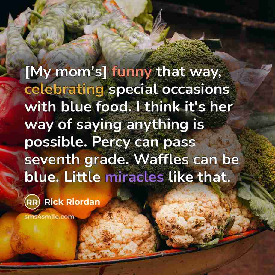 “[My mom's] funny that way, celebrating special occasions with blue food. I think it's her way of saying anything is possible. Percy can pass seventh grade. Waffles can be blue. Little miracles like that.” quote by Rick Riordan