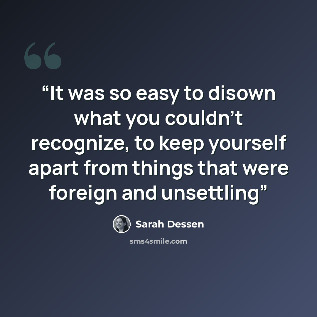 “It was so easy to disown what you couldn’t recognize, to keep yourself apart from things that were foreign and unsettling” quote by Sarah Dessen