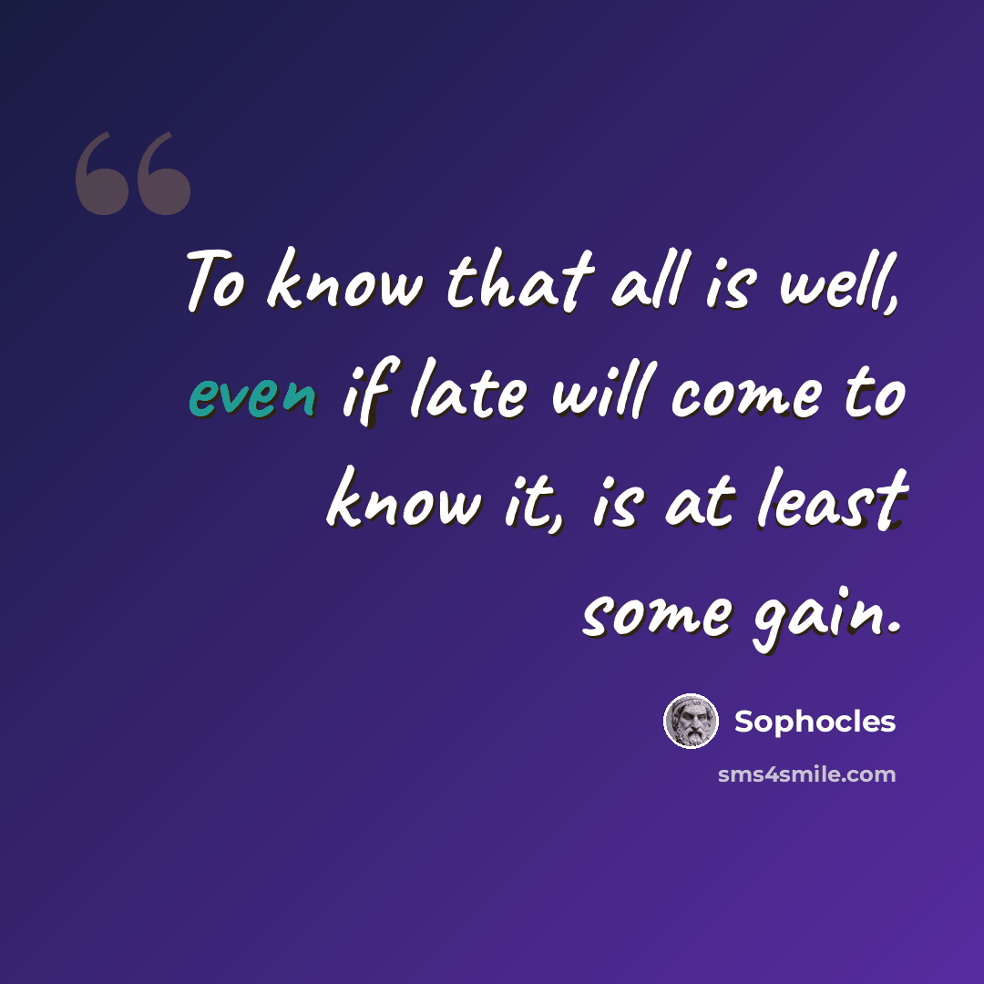 “To know that all is well, even if late will come to know it, is at least some gain.” quote by Sophocles