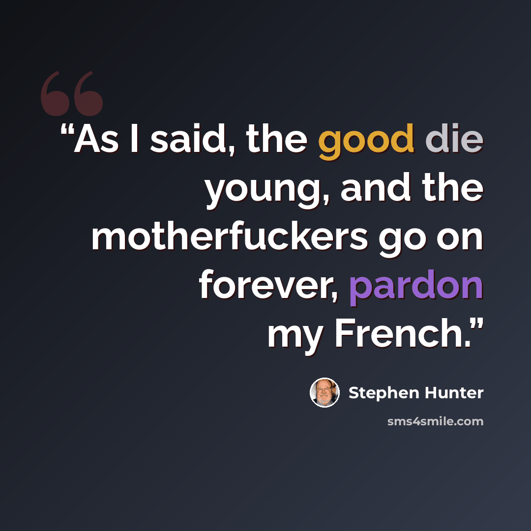 “As I said, the good die young, and the motherfuckers go on forever, pardon my French.” quote by Stephen Hunter