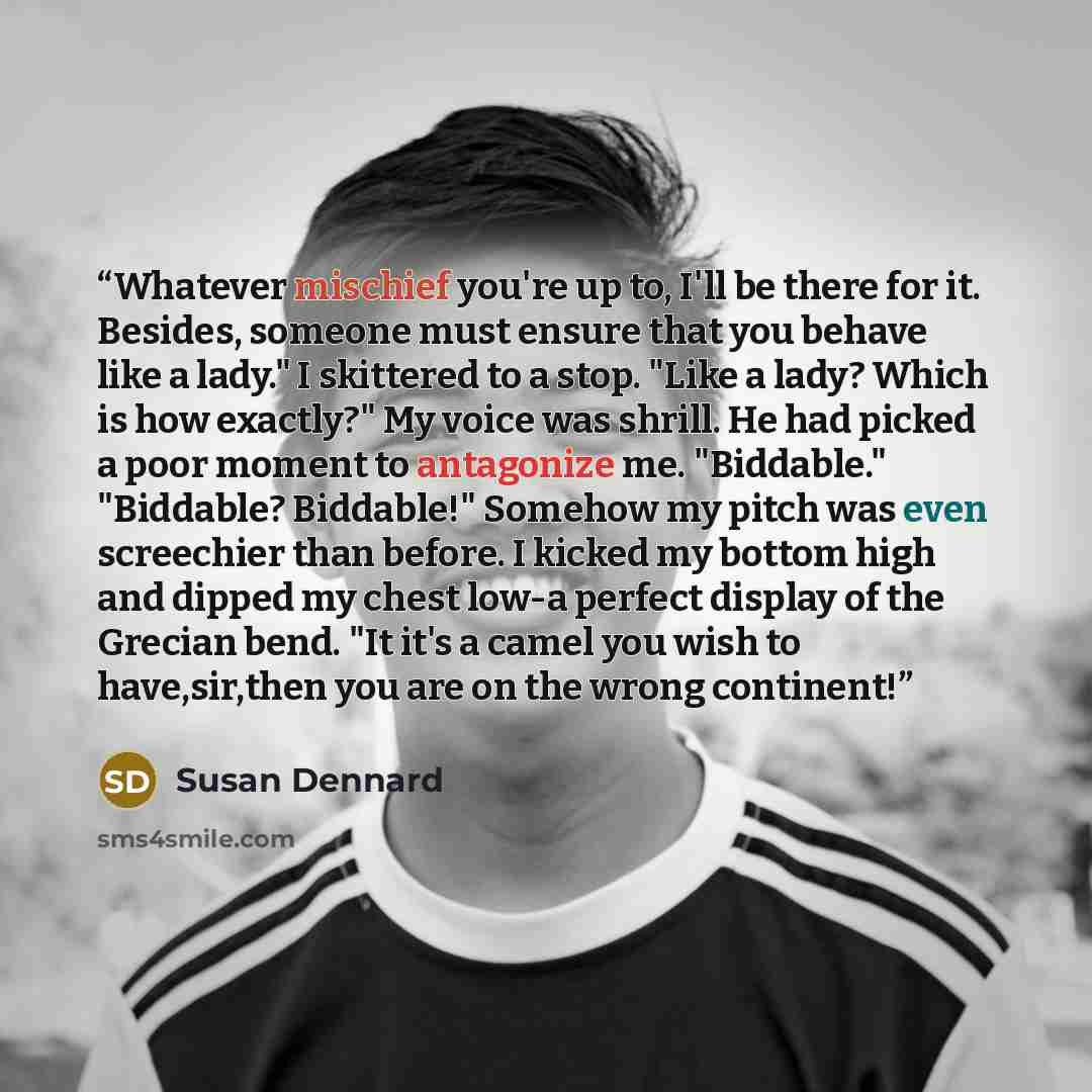 “Whatever mischief you're up to, I'll be there for it. Besides, someone must ensure that you behave like a lady." I skittered to a stop. "Like a lady? Which is how exactly?" My voice was shrill. He had picked a poor moment to antagonize me. "Biddable." "Biddable? Biddable!" Somehow my pitch was…” quote by Susan Dennard