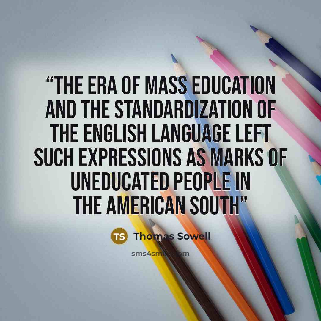 “The era of mass education and the standardization of the English language left such expressions as marks of uneducated people in the American South” quote by Thomas Sowell