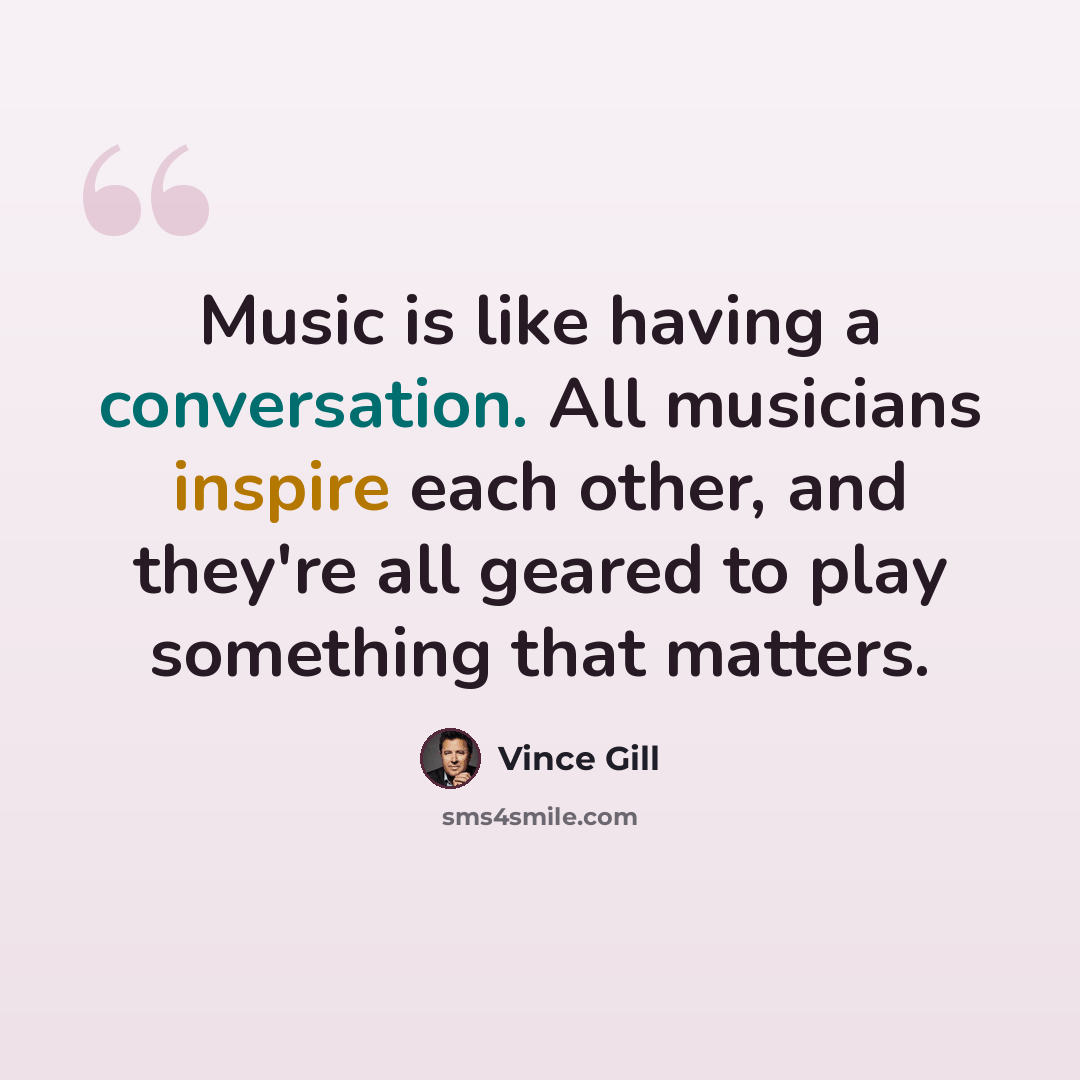 “Music is like having a conversation. All musicians inspire each other, and they're all geared to play something that matters.” quote by Vince Gill