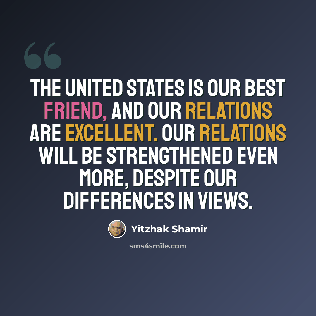 “The United States is our best friend, and our relations are excellent. Our relations will be strengthened even more, despite our differences in views.” quote by Yitzhak Shamir