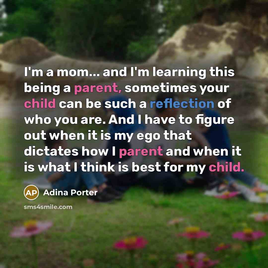 “I'm a mom... and I'm learning this being a parent, sometimes your child can be such a reflection of who you are. And I have to figure out when it is my ego that dictates how I parent and when it is what I think is best for my child.” quote by Adina Porter