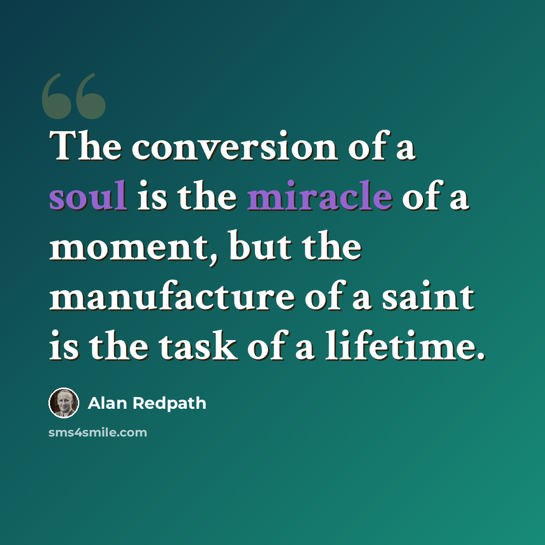 “The conversion of a soul is the miracle of a moment, but the manufacture of a saint is the task of a lifetime.” quote by Alan Redpath