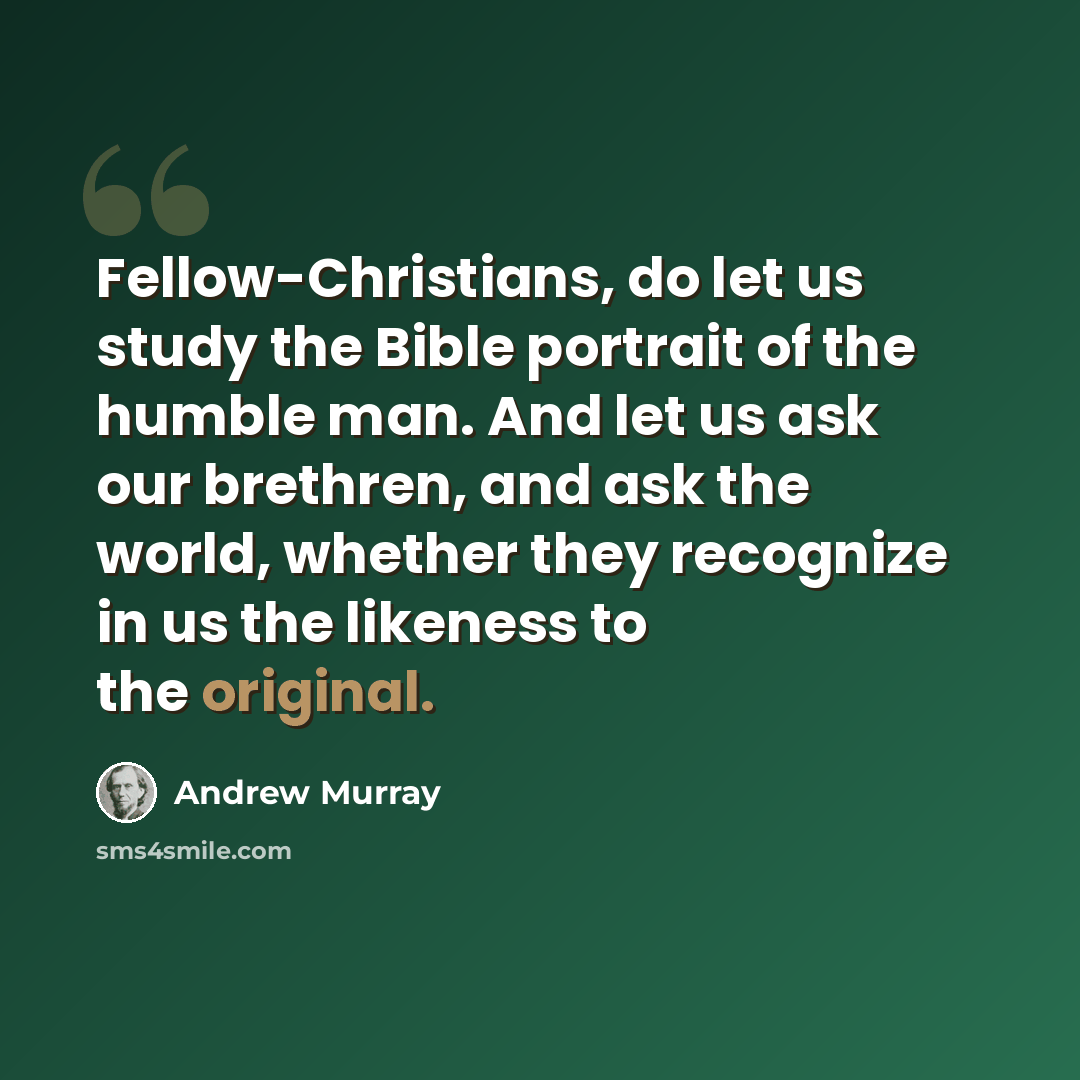 “Fellow-Christians, do let us study the Bible portrait of the humble man. And let us ask our brethren, and ask the world, whether they recognize in us the likeness to the original.” quote by Andrew Murray