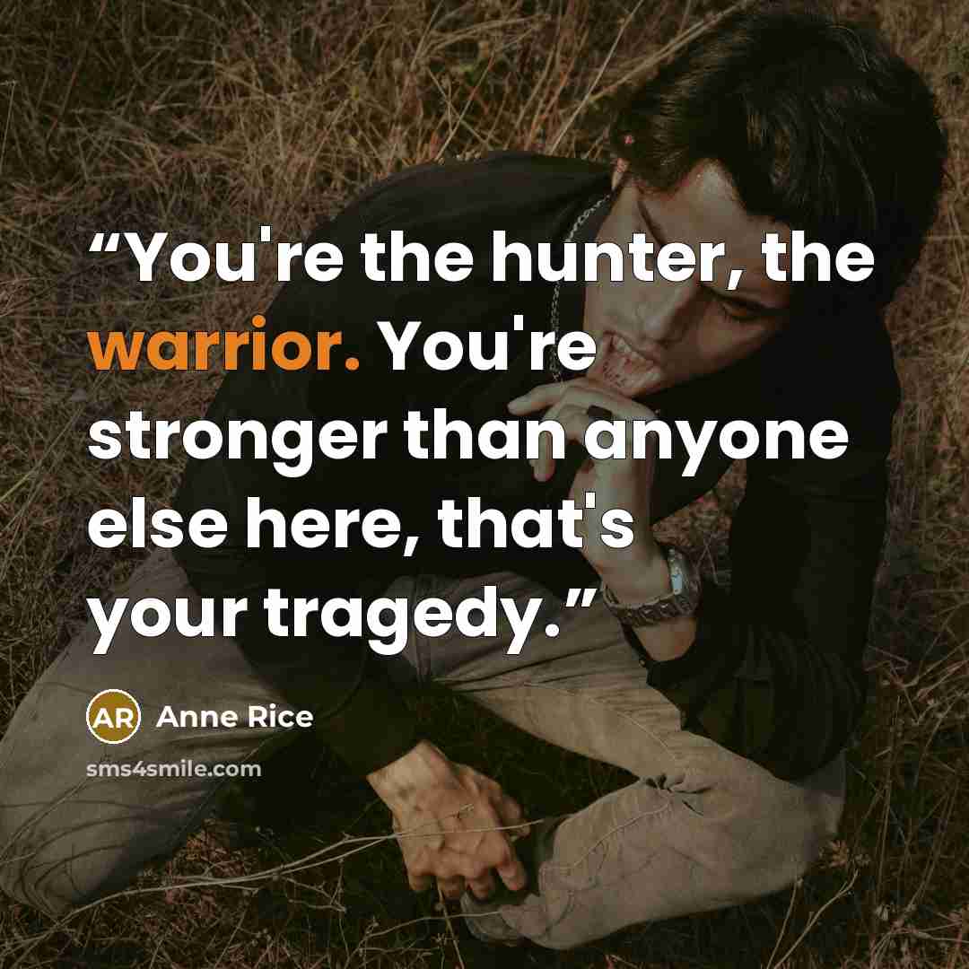 “You're the hunter, the warrior. You're stronger than anyone else here, that's your tragedy.” quote by Anne Rice