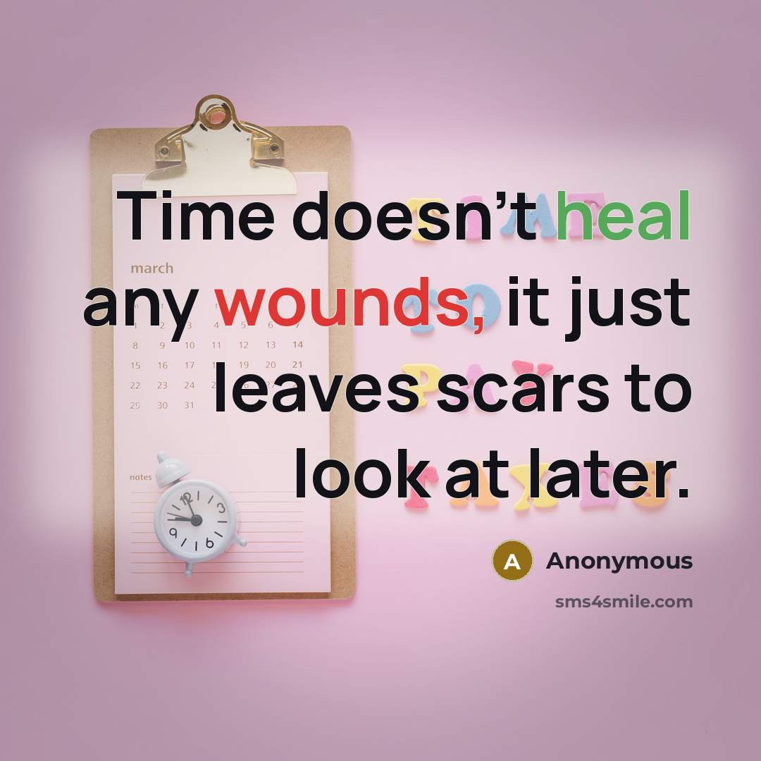 “Time doesn't heal any wounds, it just leaves scars to look at later.” quote by Anonymous