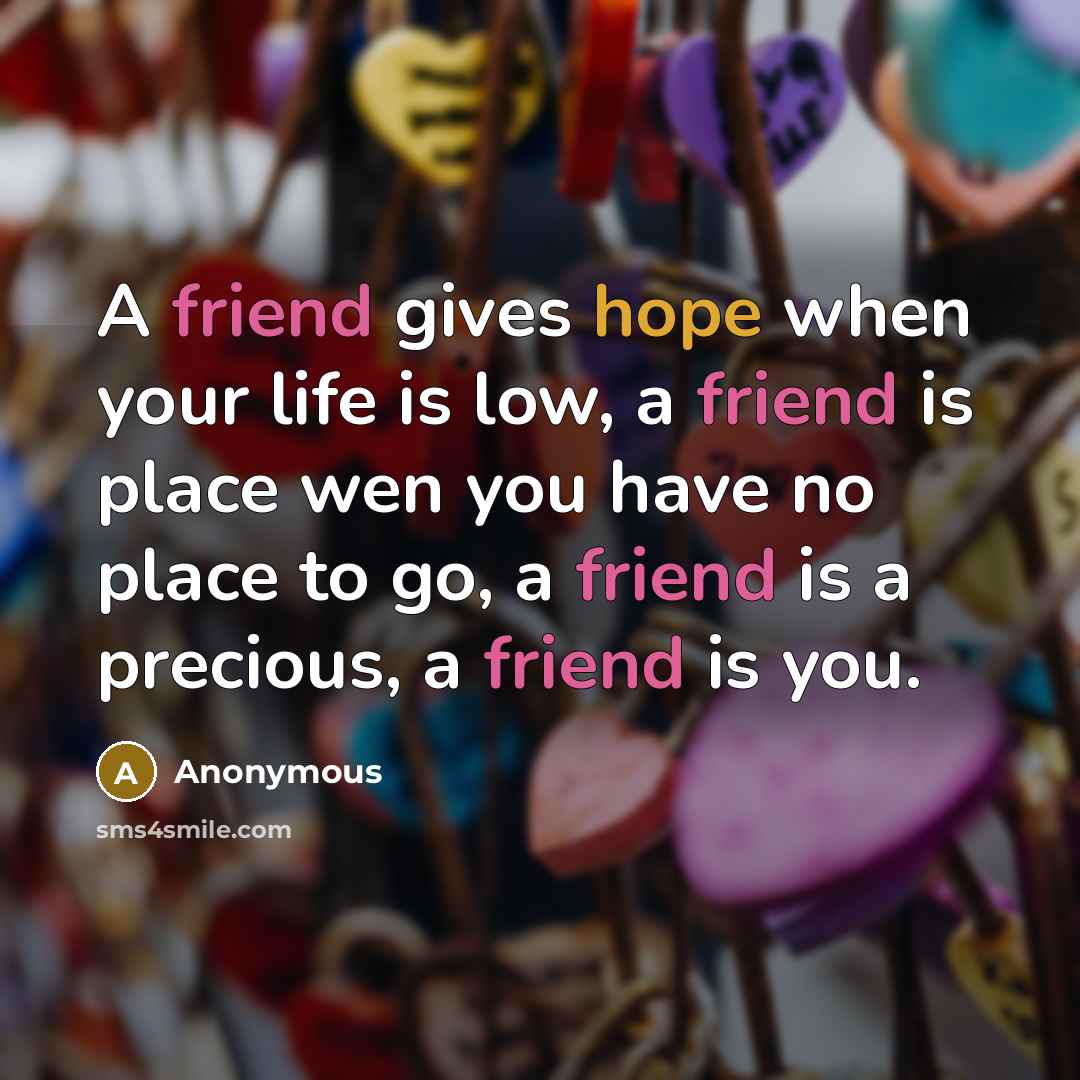 “A friend gives hope when your life is low, a friend is place wen you have no place to go, a friend is a precious, a friend is you.” quote by Anonymous