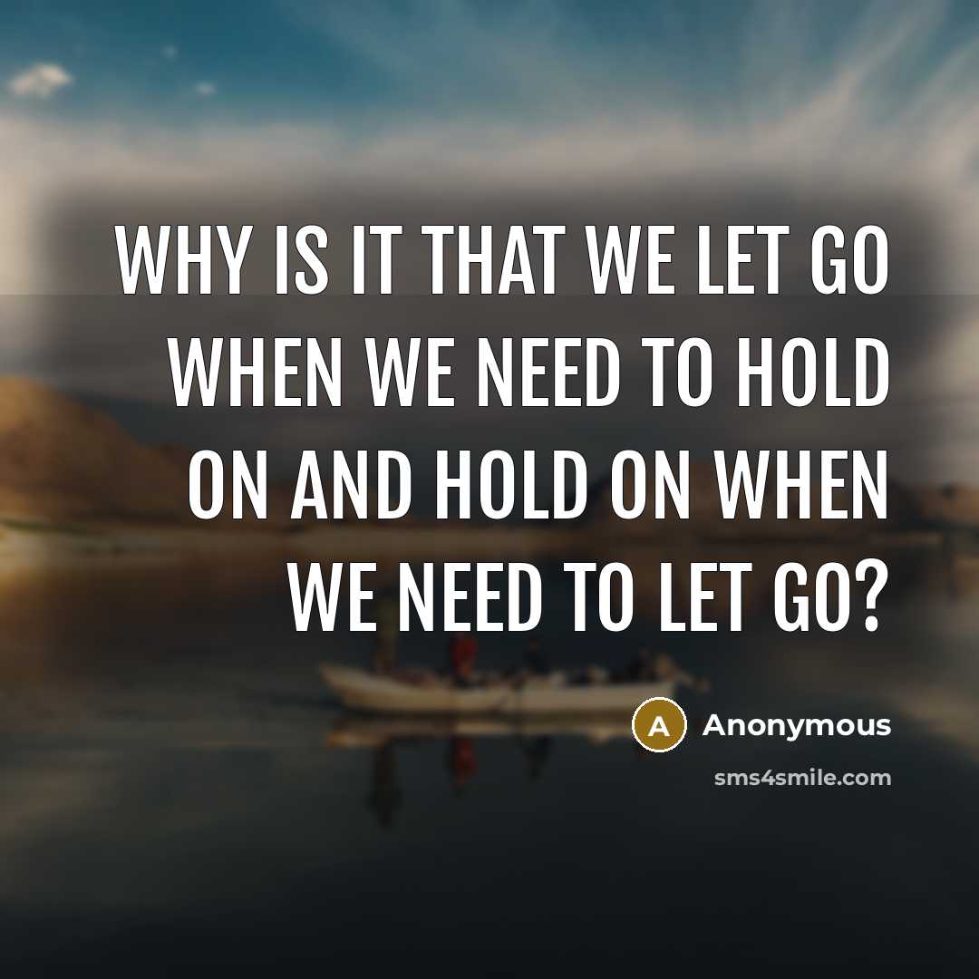 “Why is it that we let go when we need to hold on and hold on when we need to let go?” quote by Anonymous