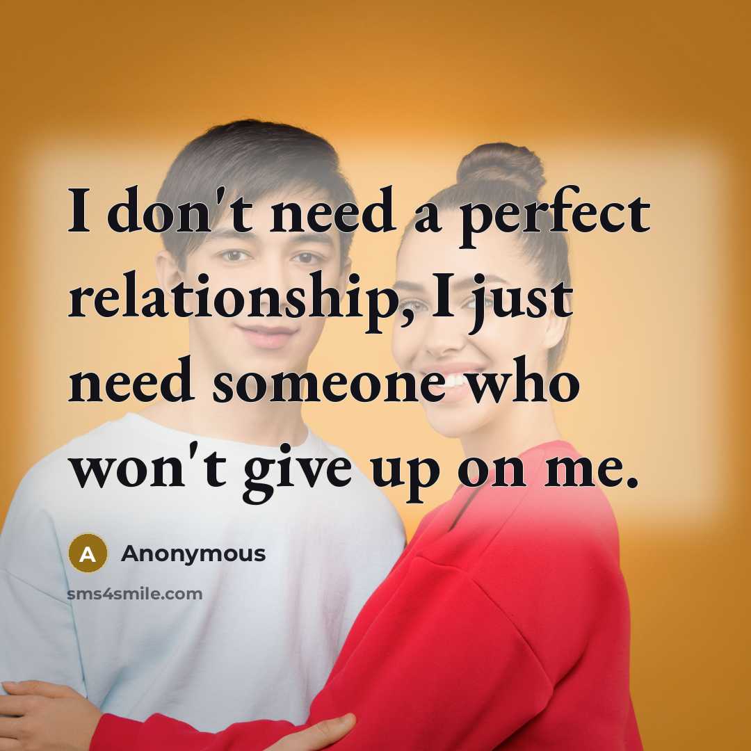 “I don't need a perfect relationship, I just need someone who won't give up on me.” quote by Anonymous
