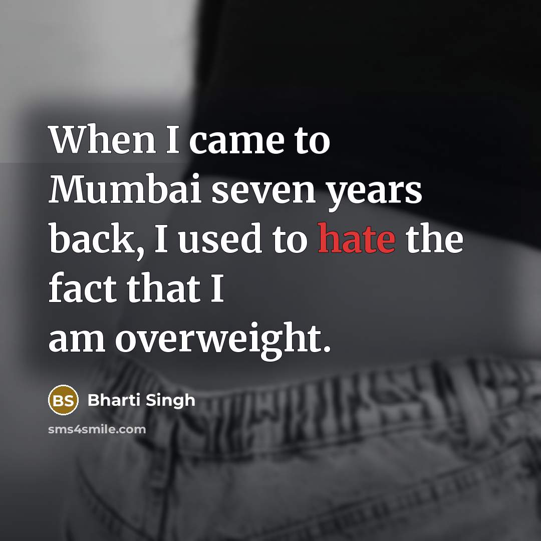 “When I came to Mumbai seven years back, I used to hate the fact that I am overweight.” quote by Bharti Singh