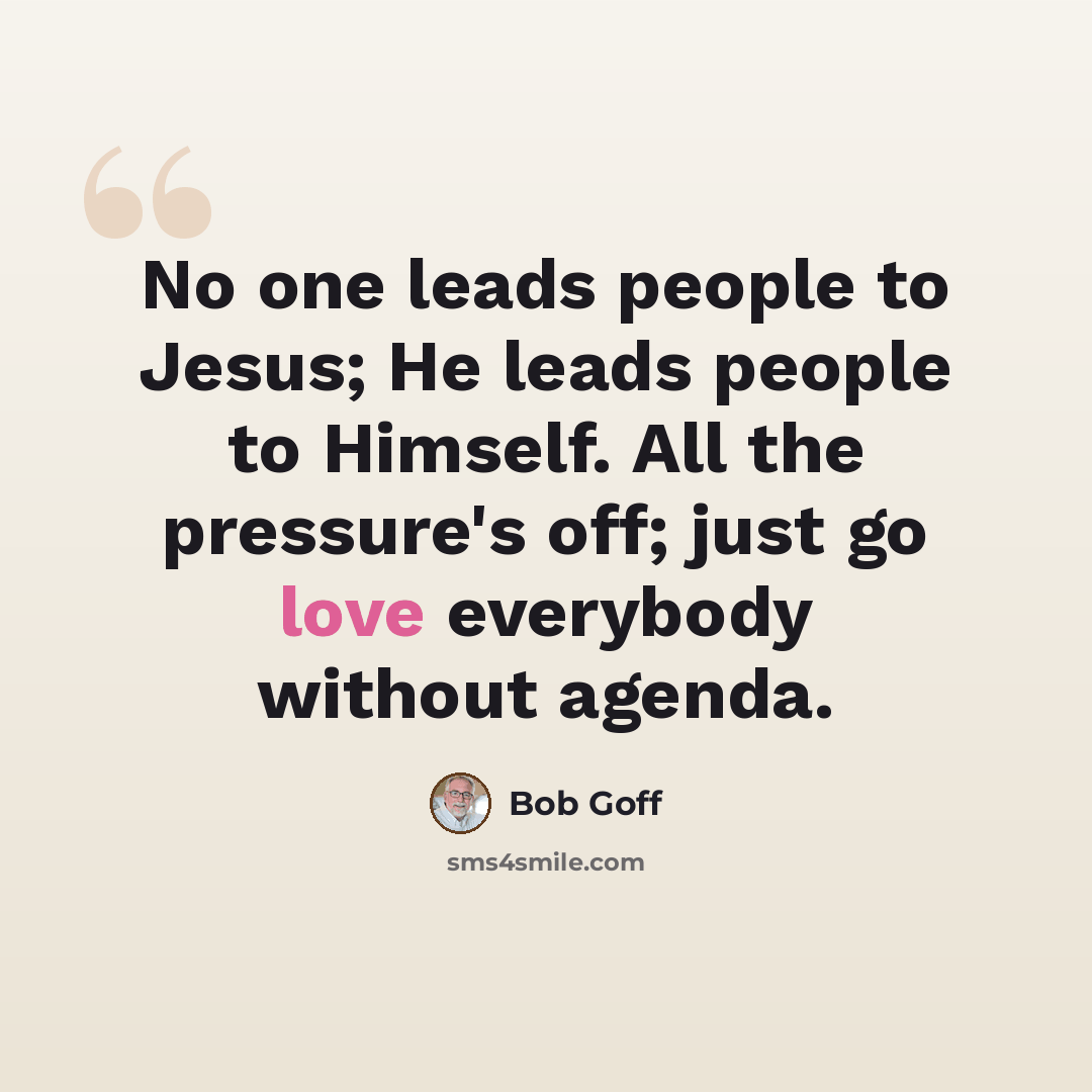 “No one leads people to Jesus; He leads people to Himself. All the pressure's off; just go love everybody without agenda.” quote by Bob Goff