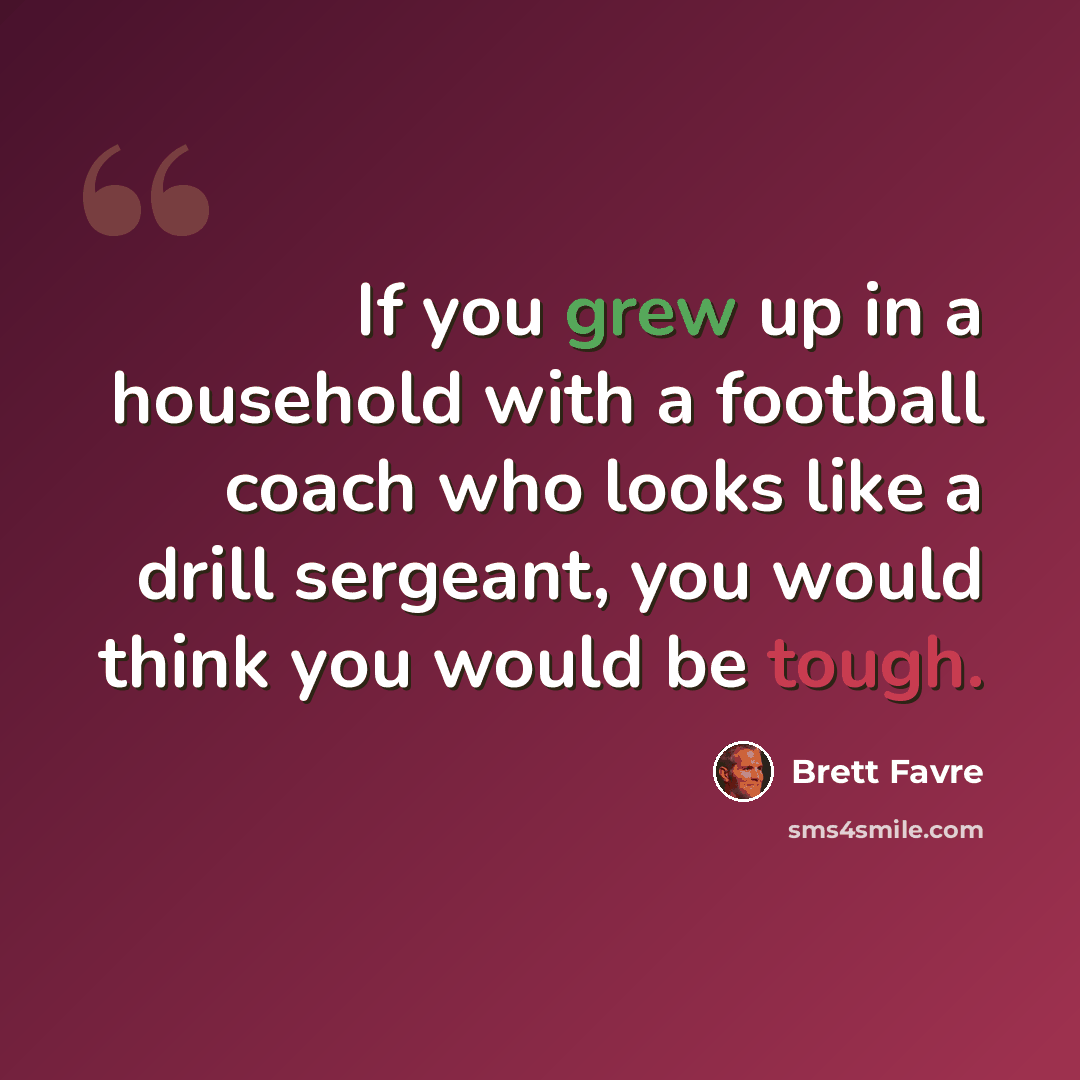 “If you grew up in a household with a football coach who looks like a drill sergeant, you would think you would be tough.” quote by Brett Favre