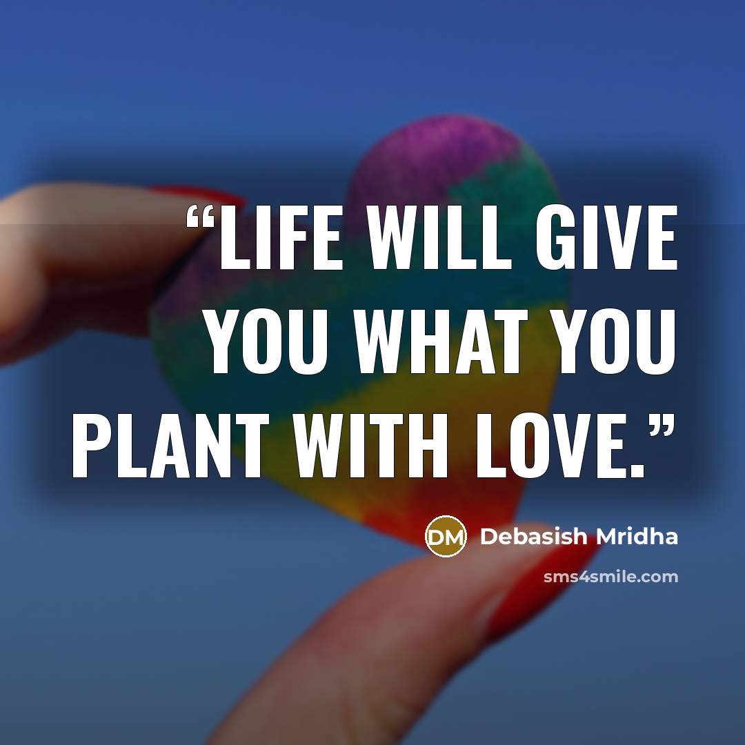 “Life will give you what you plant with love.” quote by Debasish Mridha
