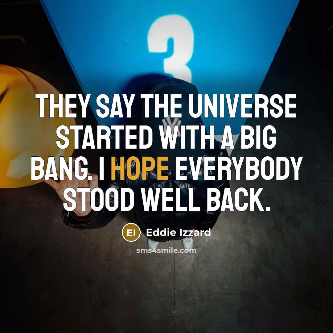 “They say the Universe started with a big bang. I hope everybody stood well back.” quote by Eddie Izzard
