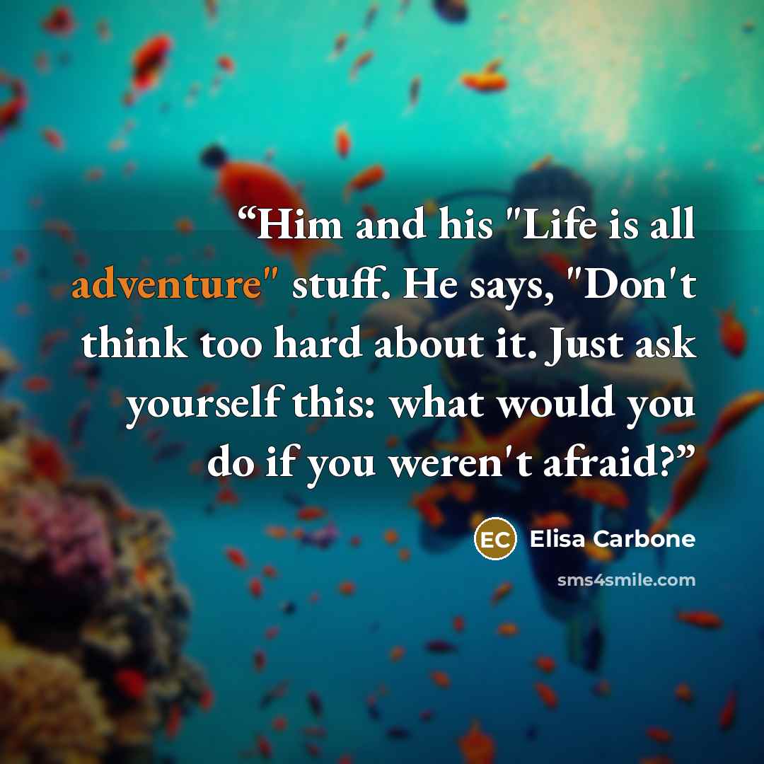 “Him and his "Life is all adventure" stuff. He says, "Don't think too hard about it. Just ask yourself this: what would you do if you weren't afraid?” quote by Elisa Carbone