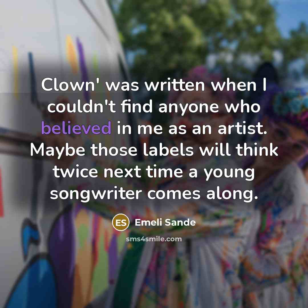 “Clown' was written when I couldn't find anyone who believed in me as an artist. Maybe those labels will think twice next time a young songwriter comes along.” quote by Emeli Sande