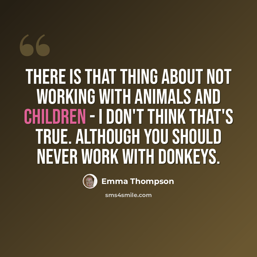 “There is that thing about not working with animals and children - I don't think that's true. Although you should never work with donkeys.” quote by Emma Thompson