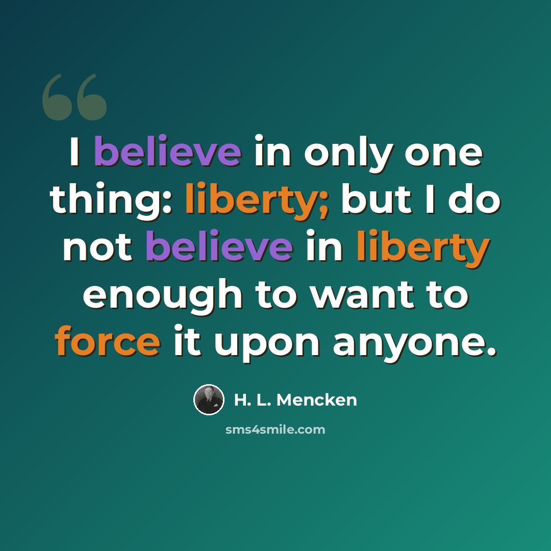 “I believe in only one thing: liberty; but I do not believe in liberty enough to want to force it upon anyone.” quote by H. L. Mencken