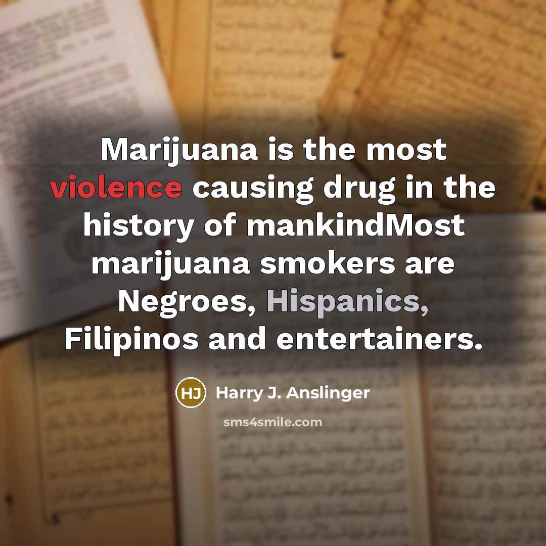 “Marijuana is the most violence causing drug in the history of mankindMost marijuana smokers are Negroes, Hispanics, Filipinos and entertainers.” quote by Harry J. Anslinger